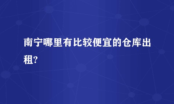 南宁哪里有比较便宜的仓库出租?