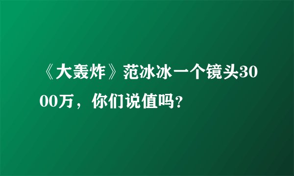 《大轰炸》范冰冰一个镜头3000万，你们说值吗？
