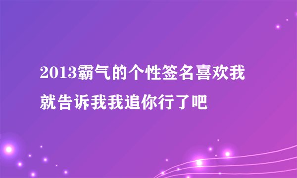 2013霸气的个性签名喜欢我就告诉我我追你行了吧