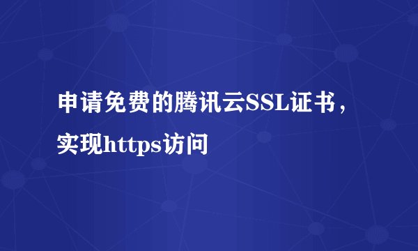 申请免费的腾讯云SSL证书，实现https访问