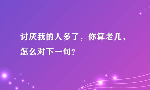 讨厌我的人多了，你算老几，怎么对下一句？