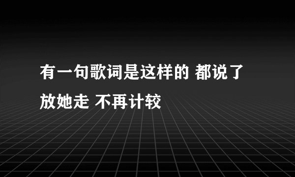 有一句歌词是这样的 都说了放她走 不再计较