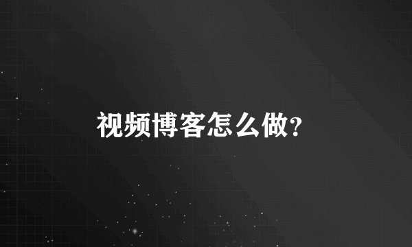 视频博客怎么做？
