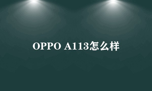 OPPO A113怎么样