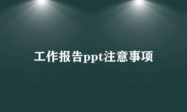 工作报告ppt注意事项