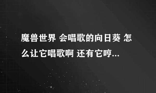魔兽世界 会唱歌的向日葵 怎么让它唱歌啊 还有它哼的音乐是什么 ？