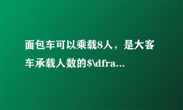 面包车可以乘载8人，是大客车承载人数的$\dfrac {4} {27}$，小轿车的乘载人数正好是大客车的$\dfrac {1} {9}$，小轿车可以乘载多少人？（数量关系式，再列式解答）