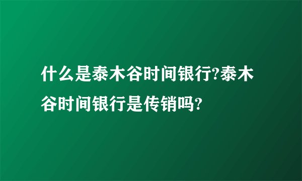 什么是泰木谷时间银行?泰木谷时间银行是传销吗?