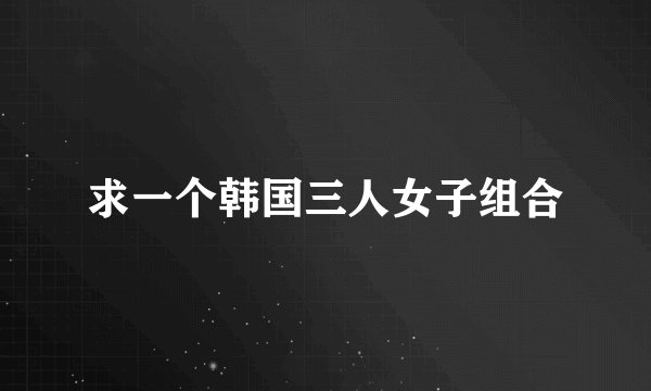 求一个韩国三人女子组合