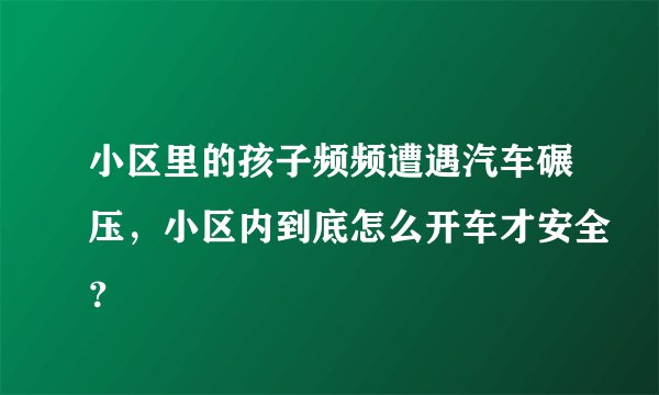 小区里的孩子频频遭遇汽车碾压，小区内到底怎么开车才安全？