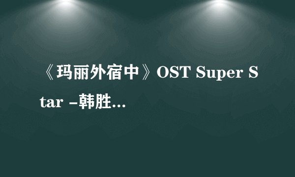《玛丽外宿中》OST Super Star -韩胜妍(Kara)