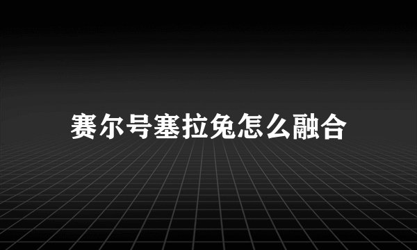 赛尔号塞拉兔怎么融合