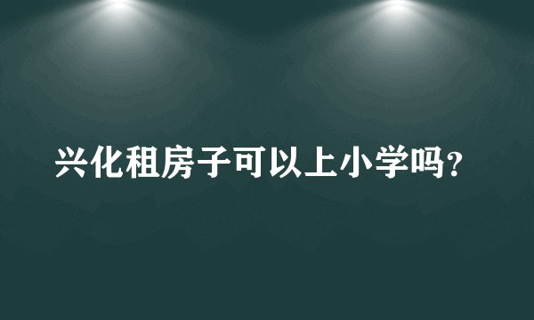 兴化租房子可以上小学吗？