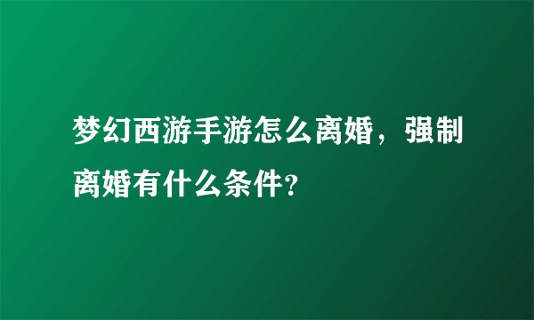 梦幻西游手游怎么离婚，强制离婚有什么条件？