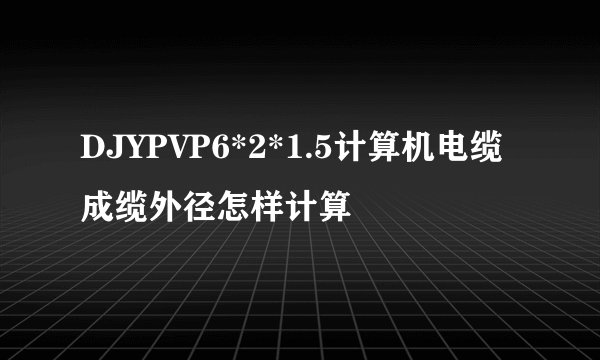 DJYPVP6*2*1.5计算机电缆成缆外径怎样计算