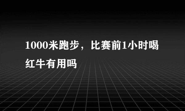 1000米跑步，比赛前1小时喝红牛有用吗
