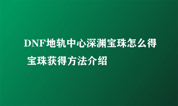 DNF地轨中心深渊宝珠怎么得 宝珠获得方法介绍