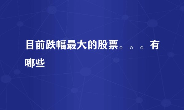 目前跌幅最大的股票。。。有哪些