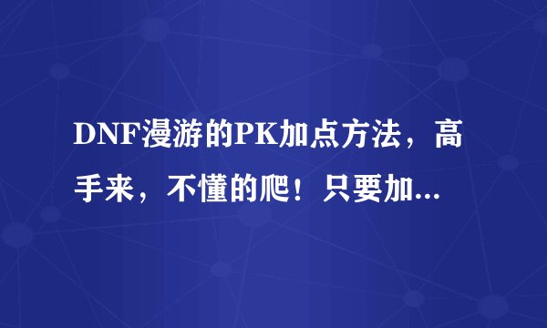 DNF漫游的PK加点方法，高手来，不懂的爬！只要加点不要分析！拒绝复制！