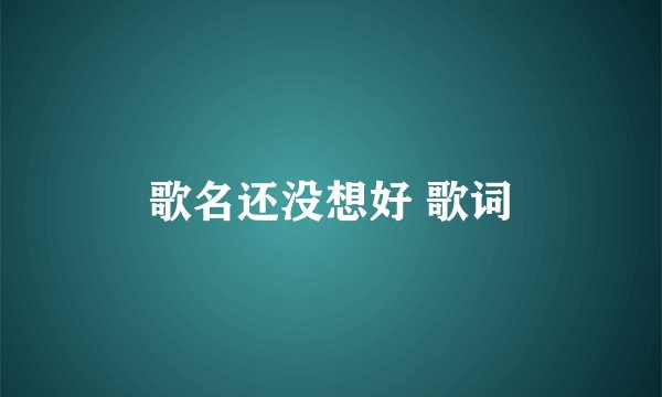 歌名还没想好 歌词