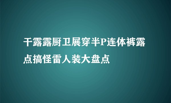 干露露厨卫展穿半P连体裤露点搞怪雷人装大盘点