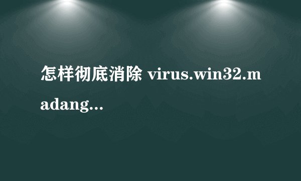 怎样彻底消除 virus.win32.madang.c 病毒