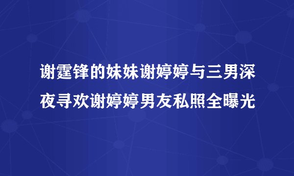 谢霆锋的妹妹谢婷婷与三男深夜寻欢谢婷婷男友私照全曝光