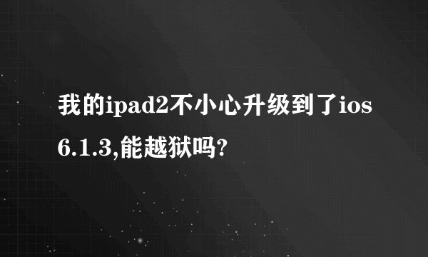 我的ipad2不小心升级到了ios6.1.3,能越狱吗?