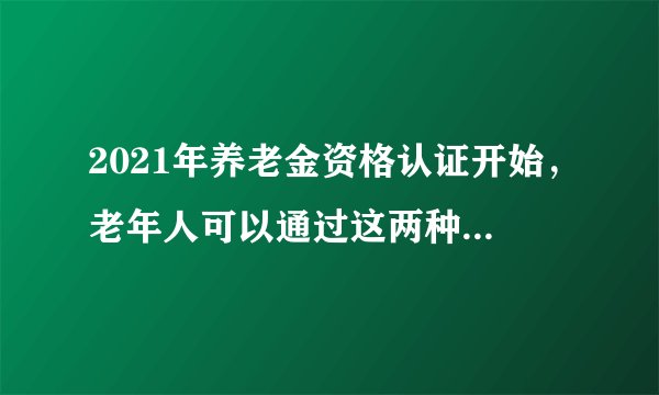 2021年养老金资格认证开始，老年人可以通过这两种方式进行认证