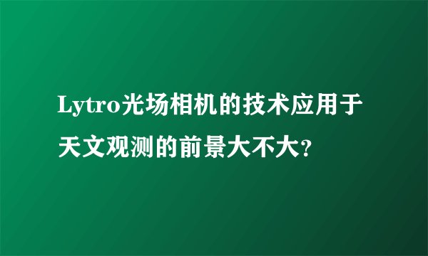 Lytro光场相机的技术应用于天文观测的前景大不大？