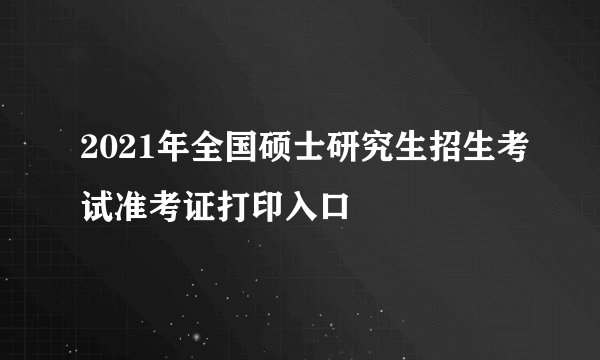 2021年全国硕士研究生招生考试准考证打印入口