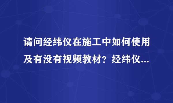 请问经纬仪在施工中如何使用及有没有视频教材？经纬仪实地操作如何使用？