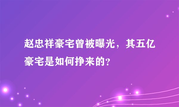 赵忠祥豪宅曾被曝光，其五亿豪宅是如何挣来的？