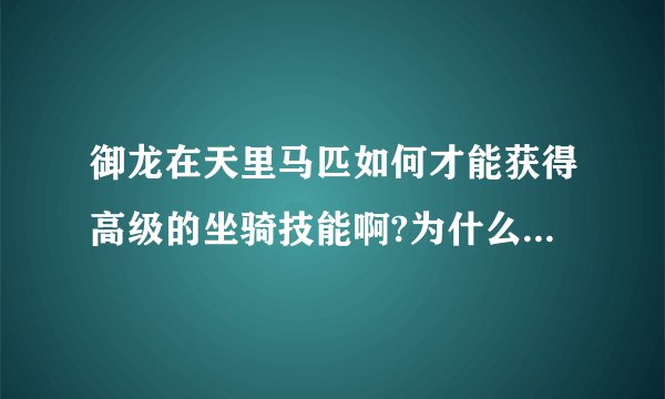 御龙在天里马匹如何才能获得高级的坐骑技能啊?为什么我的马都是初级技能？