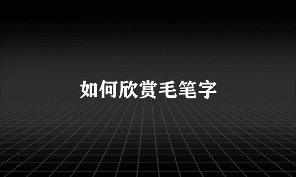 如何欣赏毛笔字