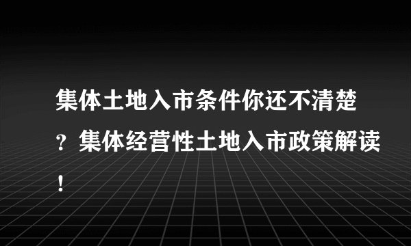 集体土地入市条件你还不清楚？集体经营性土地入市政策解读！