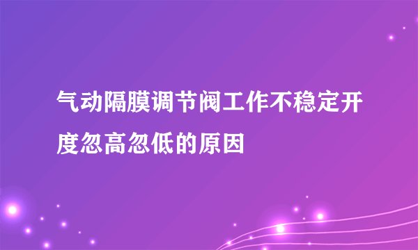 气动隔膜调节阀工作不稳定开度忽高忽低的原因