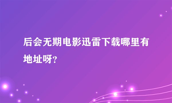 后会无期电影迅雷下载哪里有地址呀？