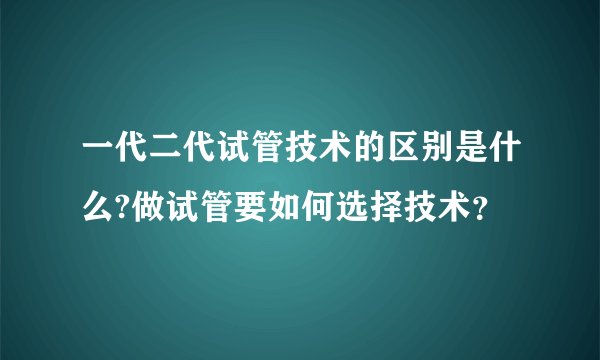 一代二代试管技术的区别是什么?做试管要如何选择技术？