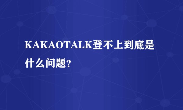 KAKAOTALK登不上到底是什么问题？