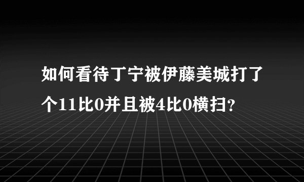 如何看待丁宁被伊藤美城打了个11比0并且被4比0横扫？