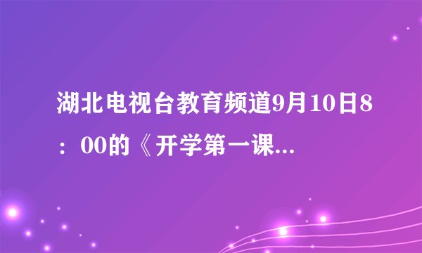 湖北电视台教育频道9月10日8：00的《开学第一课》到底放了没有啊？我看得是《学习考试好帮手》