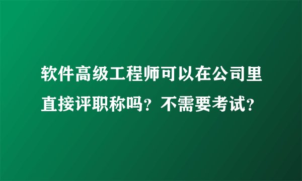 软件高级工程师可以在公司里直接评职称吗？不需要考试？