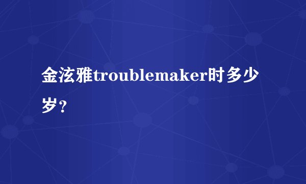 金泫雅troublemaker时多少岁？