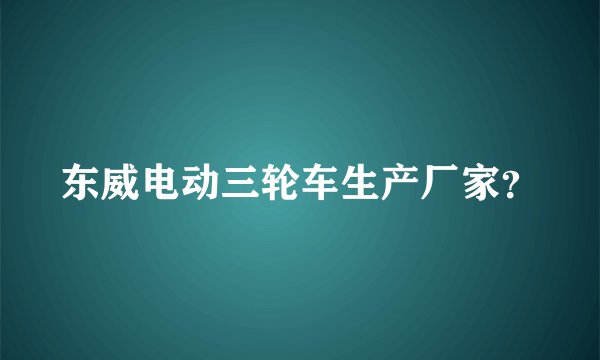 东威电动三轮车生产厂家？