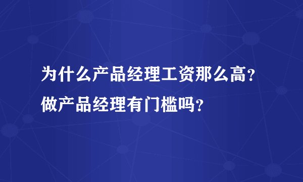为什么产品经理工资那么高？做产品经理有门槛吗？