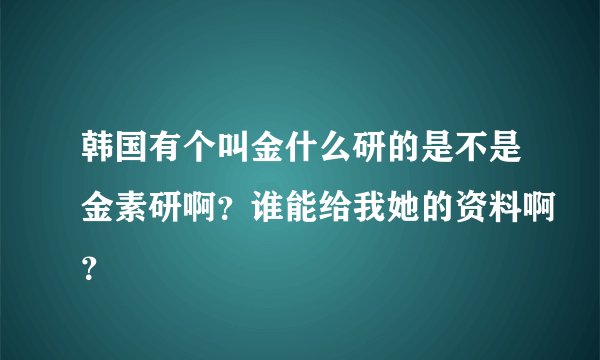 韩国有个叫金什么研的是不是金素研啊？谁能给我她的资料啊？