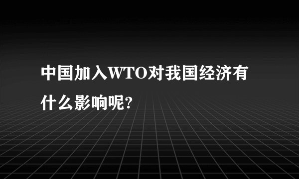 中国加入WTO对我国经济有什么影响呢?