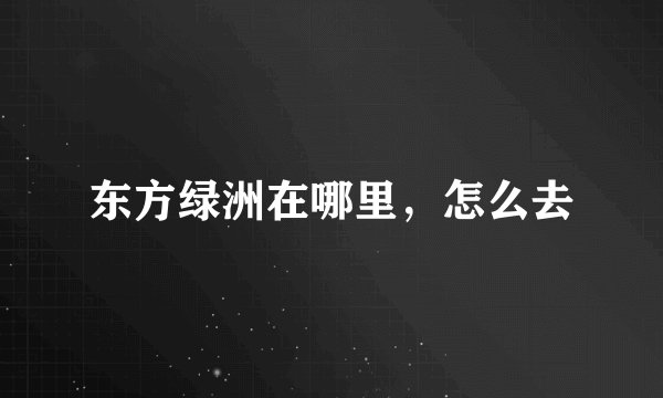 东方绿洲在哪里，怎么去