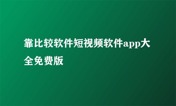 靠比较软件短视频软件app大全免费版
